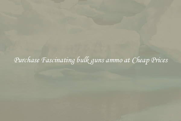 Purchase Fascinating bulk guns ammo at Cheap Prices