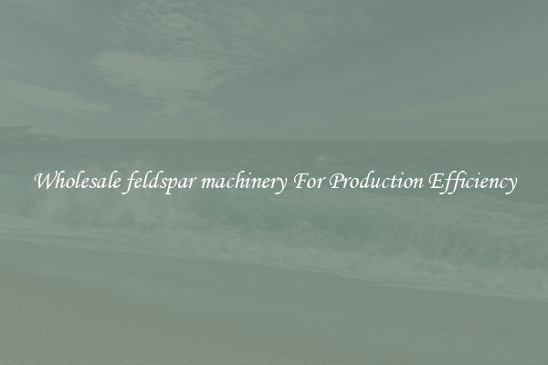 Wholesale feldspar machinery For Production Efficiency