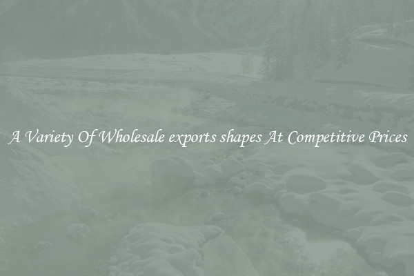 A Variety Of Wholesale exports shapes At Competitive Prices