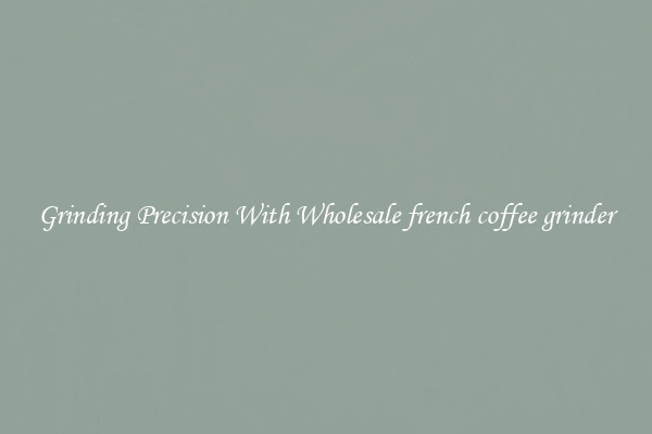 Grinding Precision With Wholesale french coffee grinder