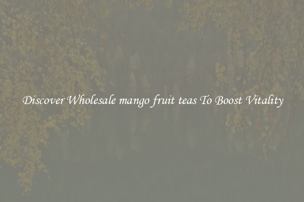 Discover Wholesale mango fruit teas To Boost Vitality