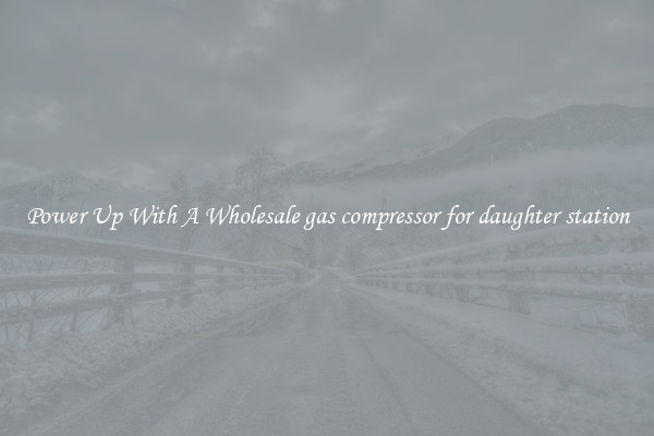 Power Up With A Wholesale gas compressor for daughter station