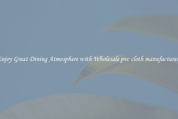 Enjoy Great Dining Atmosphere with Wholesale pvc cloth manufacturers