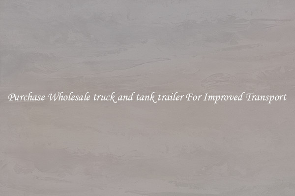 Purchase Wholesale truck and tank trailer For Improved Transport 