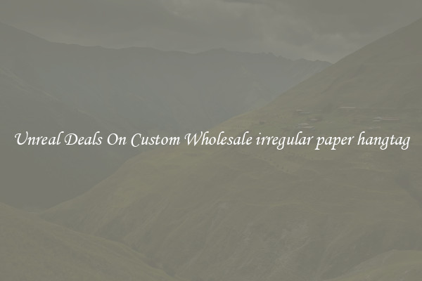 Unreal Deals On Custom Wholesale irregular paper hangtag