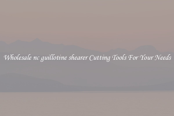 Wholesale nc guillotine shearer Cutting Tools For Your Needs