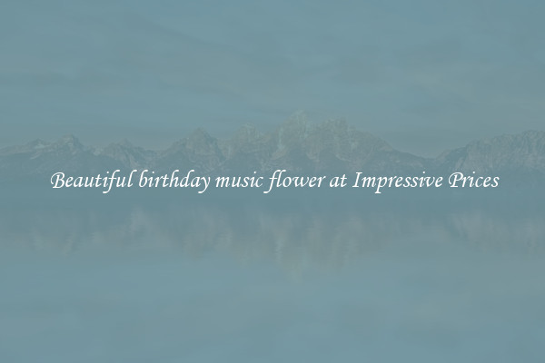 Beautiful birthday music flower at Impressive Prices