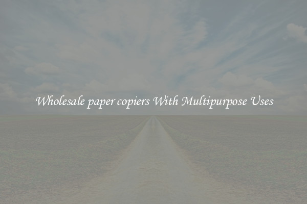 Wholesale paper copiers With Multipurpose Uses