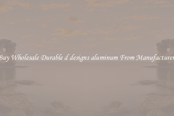 Buy Wholesale Durable d designs aluminum From Manufacturers