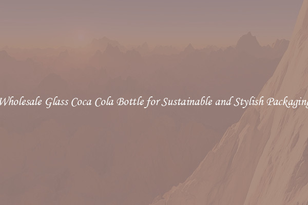 Wholesale Glass Coca Cola Bottle for Sustainable and Stylish Packaging