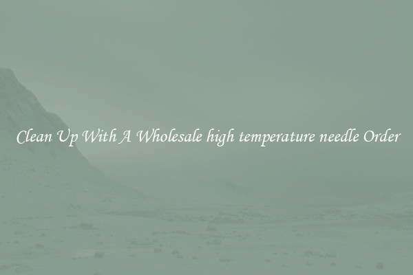 Clean Up With A Wholesale high temperature needle Order