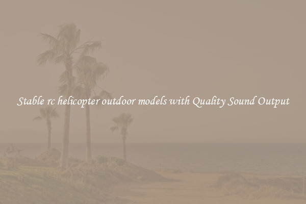 Stable rc helicopter outdoor models with Quality Sound Output