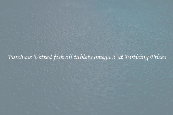 Purchase Vetted fish oil tablets omega 3 at Enticing Prices