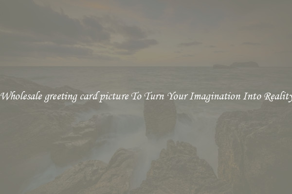 Wholesale greeting card picture To Turn Your Imagination Into Reality