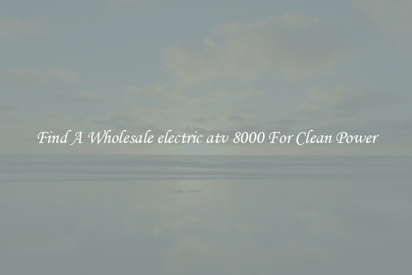 Find A Wholesale electric atv 8000 For Clean Power
