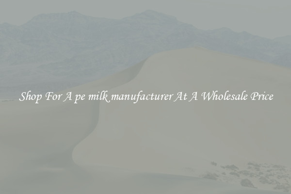 Shop For A pe milk manufacturer At A Wholesale Price