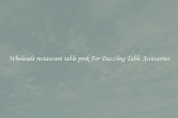 Wholesale restaurant table pink For Dazzling Table Accessories
