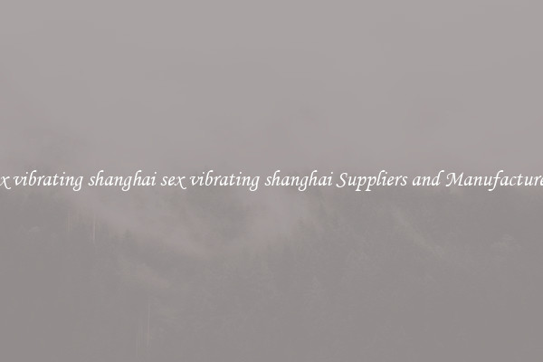 sex vibrating shanghai sex vibrating shanghai Suppliers and Manufacturers