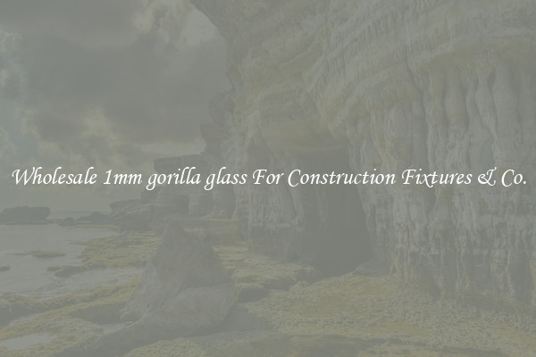 Wholesale 1mm gorilla glass For Construction Fixtures & Co.