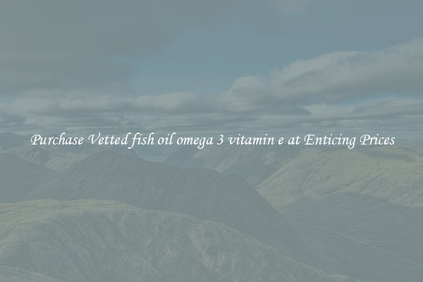Purchase Vetted fish oil omega 3 vitamin e at Enticing Prices