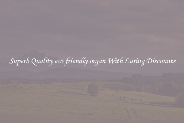 Superb Quality eco friendly organ With Luring Discounts