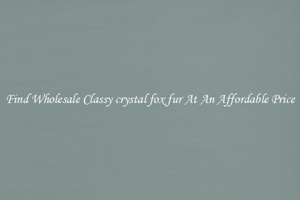 Find Wholesale Classy crystal fox fur At An Affordable Price