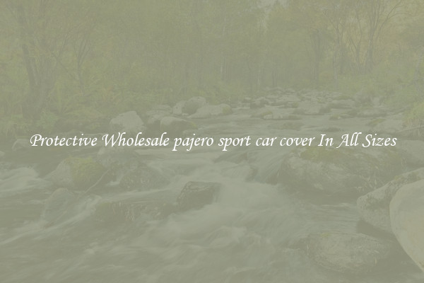 Protective Wholesale pajero sport car cover In All Sizes