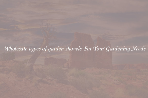 Wholesale types of garden shovels For Your Gardening Needs
