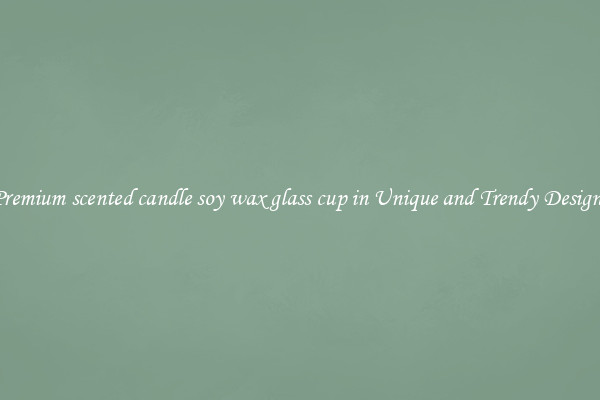 Premium scented candle soy wax glass cup in Unique and Trendy Designs