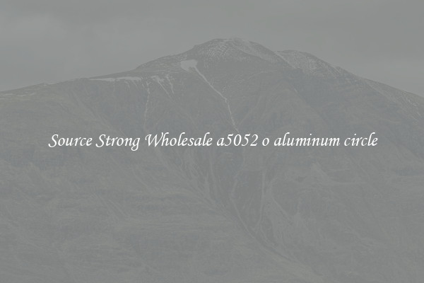 Source Strong Wholesale a5052 o aluminum circle