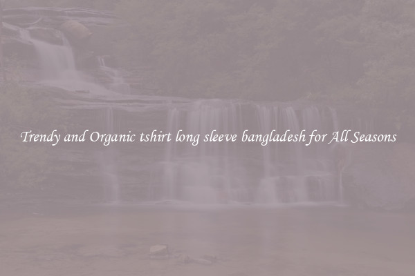 Trendy and Organic tshirt long sleeve bangladesh for All Seasons