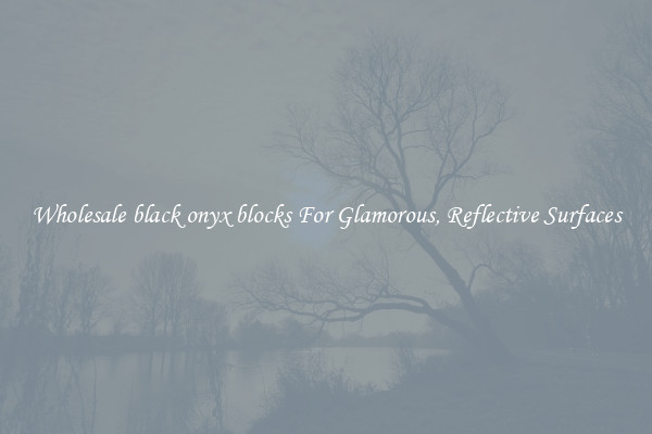 Wholesale black onyx blocks For Glamorous, Reflective Surfaces